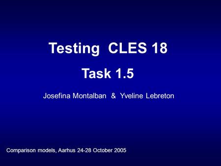 Josefina Montalban & Yveline Lebreton Testing CLES 18 Task 1.5 Comparison models, Aarhus 24-28 October 2005.
