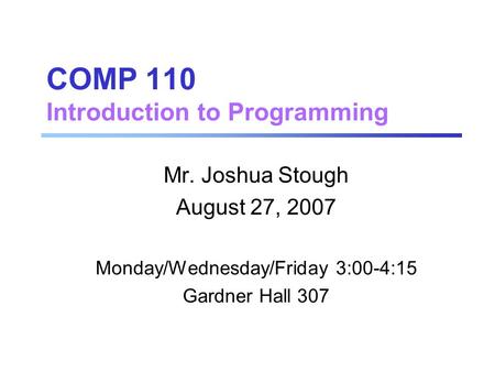 COMP 110 Introduction to Programming Mr. Joshua Stough August 27, 2007 Monday/Wednesday/Friday 3:00-4:15 Gardner Hall 307.