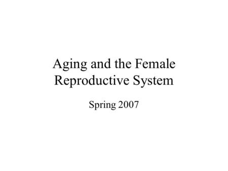 Aging and the Female Reproductive System Spring 2007.