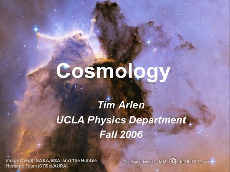 Cosmology Tim Arlen UCLA Physics Department Fall 2006 Image Credit: NASA, ESA, and The Hubble Heritage Team (STScI/AURA)