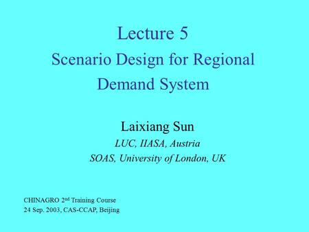 Lecture 5 Scenario Design for Regional Demand System Laixiang Sun LUC, IIASA, Austria SOAS, University of London, UK CHINAGRO 2 nd Training Course 24 Sep.