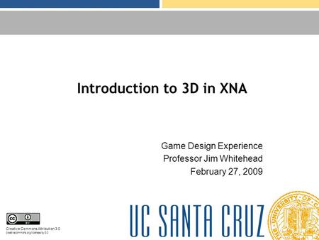 Introduction to 3D in XNA Game Design Experience Professor Jim Whitehead February 27, 2009 Creative Commons Attribution 3.0 creativecommons.org/licenses/by/3.0.