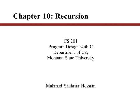 Chapter 10: Recursion CS 201 Program Design with C Department of CS, Montana State University Mahmud Shahriar Hossain.