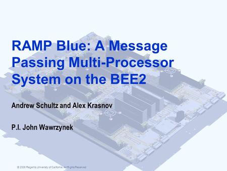 © 2006 Regents University of California. All Rights Reserved RAMP Blue: A Message Passing Multi-Processor System on the BEE2 Andrew Schultz and Alex Krasnov.