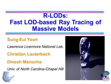 R-LODs: Fast LOD-based Ray Tracing of Massive Models Sung-Eui Yoon Lawrence Livermore National Lab. Christian Lauterbach Dinesh Manocha Univ. of North.