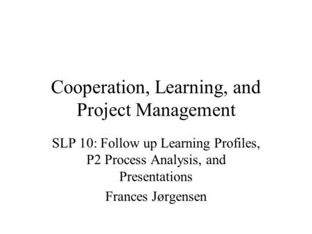 Cooperation, Learning, and Project Management SLP 10: Follow up Learning Profiles, P2 Process Analysis, and Presentations Frances Jørgensen.