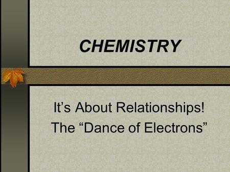 CHEMISTRY It’s About Relationships! The “Dance of Electrons”