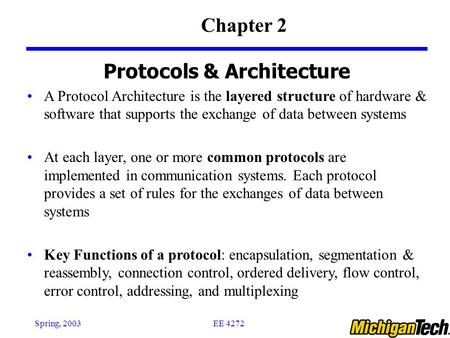 EE 4272Spring, 2003 Protocols & Architecture A Protocol Architecture is the layered structure of hardware & software that supports the exchange of data.