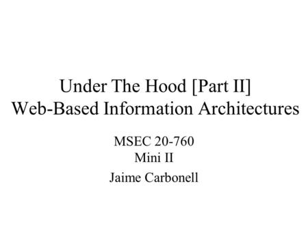 Under The Hood [Part II] Web-Based Information Architectures MSEC 20-760 Mini II Jaime Carbonell.
