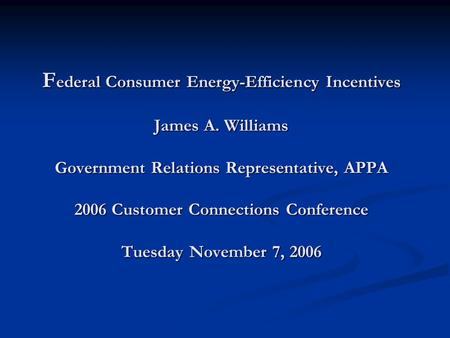 F ederal Consumer Energy-Efficiency Incentives James A. Williams Government Relations Representative, APPA 2006 Customer Connections Conference Tuesday.