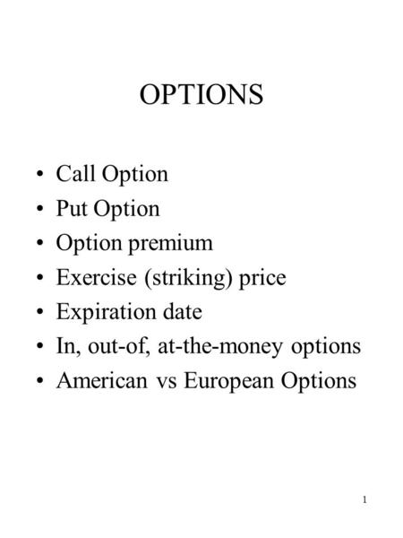 1 OPTIONS Call Option Put Option Option premium Exercise (striking) price Expiration date In, out-of, at-the-money options American vs European Options.