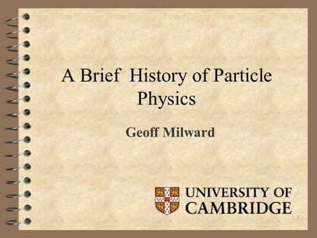 1 A Brief History of Particle Physics Geoff Milward.