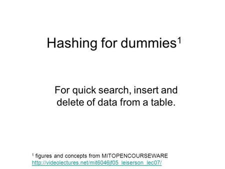 Hashing for dummies 1 For quick search, insert and delete of data from a table. 1 figures and concepts from MITOPENCOURSEWARE