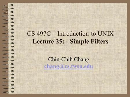 CS 497C – Introduction to UNIX Lecture 25: - Simple Filters Chin-Chih Chang