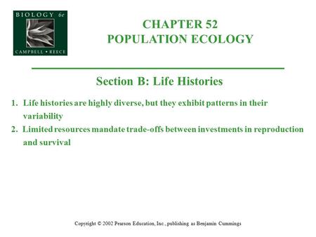 CHAPTER 52 POPULATION ECOLOGY Copyright © 2002 Pearson Education, Inc., publishing as Benjamin Cummings Section B: Life Histories 1.Life histories are.