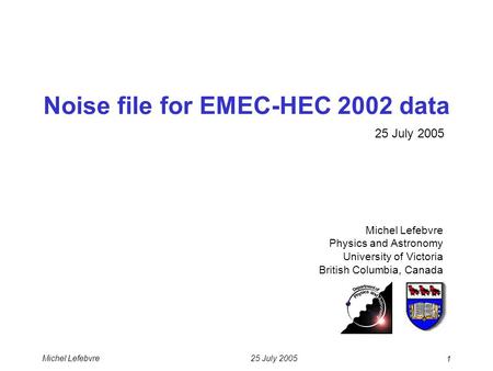 25 July 2005Michel Lefebvre 1 Noise file for EMEC-HEC 2002 data Michel Lefebvre Physics and Astronomy University of Victoria British Columbia, Canada 25.