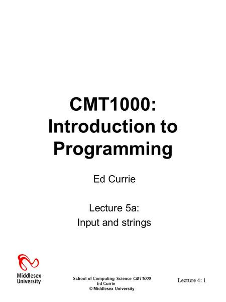 School of Computing Science CMT1000 Ed Currie © Middlesex University Lecture 4: 1 CMT1000: Introduction to Programming Ed Currie Lecture 5a: Input and.