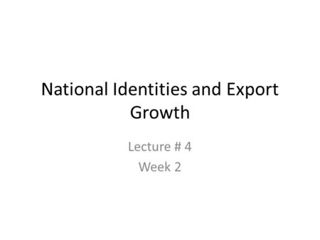 National Identities and Export Growth Lecture # 4 Week 2.