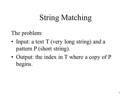 1 String Matching The problem: Input: a text T (very long string) and a pattern P (short string). Output: the index in T where a copy of P begins.
