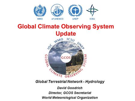 Global Climate Observing System Update Global Terrestrial Network - Hydrology David Goodrich Director, GCOS Secretariat World Meteorological Organization.