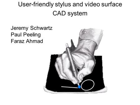 User-friendly stylus and video surface CAD system Jeremy Schwartz Paul Peeling Faraz Ahmad.