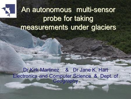 An autonomous multi-sensor probe for taking measurements under glaciers Dr Kirk Martinez & Dr Jane K. Hart Electronics and Computer Science & Dept. of.