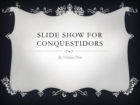 SLIDE SHOW FOR CONQUESTIDORS By Nicholas Dove.
