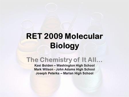 RET 2009 Molecular Biology The Chemistry of It All… Kasi Bolden – Washington High School Mark Wilson - John Adams High School Joseph Peterka – Marian High.
