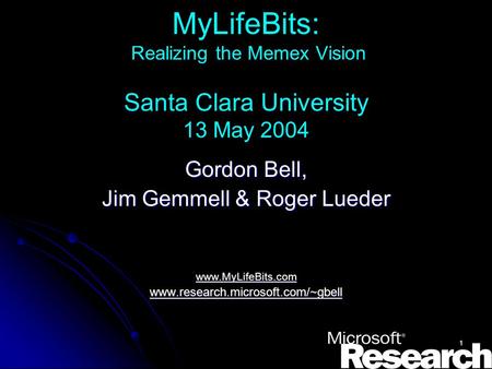 1 MyLifeBits: Realizing the Memex Vision Santa Clara University 13 May 2004 Gordon Bell, Jim Gemmell & Roger Lueder www.MyLifeBits.com www.research.microsoft.com/~gbell.