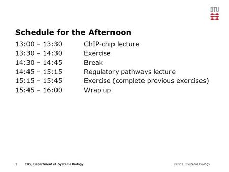 27803::Systems Biology1CBS, Department of Systems Biology Schedule for the Afternoon 13:00 – 13:30ChIP-chip lecture 13:30 – 14:30Exercise 14:30 – 14:45Break.