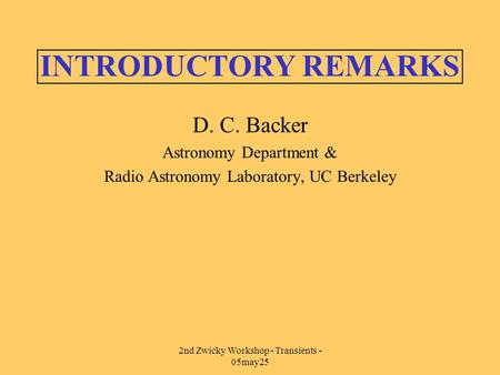 2nd Zwicky Workshop - Transients - 05may25 INTRODUCTORY REMARKS D. C. Backer Astronomy Department & Radio Astronomy Laboratory, UC Berkeley.