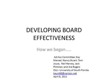DEVELOPING BOARD EFFECTIVENESS How we began….. Ad-hoc Committee: Kay Menzel, Nancy Stuart, Tom Joyce, Neil Harvey, Jack Plimmer, and Ara Rogers OLLI- University.