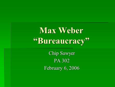 Max Weber “Bureaucracy” Chip Sawyer PA 302 February 6, 2006.