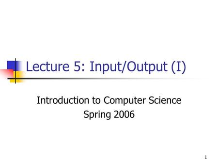 1 Lecture 5: Input/Output (I) Introduction to Computer Science Spring 2006.
