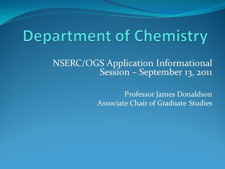 NSERC/OGS Application Informational Session – September 13, 2011 Professor James Donaldson Associate Chair of Graduate Studies.