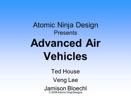 © 2006 Atomic Ninja Designs Atomic Ninja Design Presents Advanced Air Vehicles Ted House Veng Lee Jamison Bloechl.