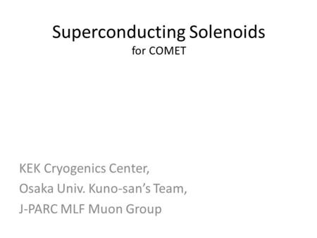 Superconducting Solenoids for COMET KEK Cryogenics Center, Osaka Univ. Kuno-san’s Team, J-PARC MLF Muon Group.