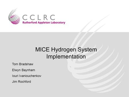 MICE Hydrogen System Implementation Tom Bradshaw Elwyn Baynham Iouri Ivaniouchenkov Jim Rochford.