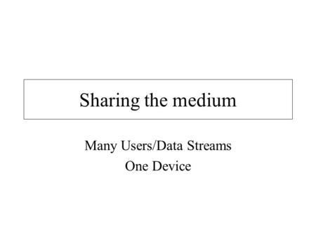 Sharing the medium Many Users/Data Streams One Device.