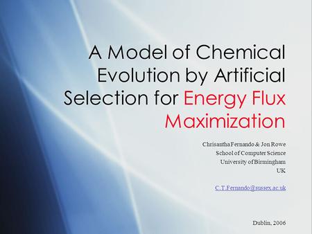 A Model of Chemical Evolution by Artificial Selection for Energy Flux Maximization Chrisantha Fernando & Jon Rowe School of Computer Science University.