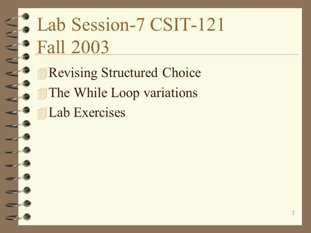 1 Lab Session-7 CSIT-121 Fall 2003 4 Revising Structured Choice 4 The While Loop variations 4 Lab Exercises.