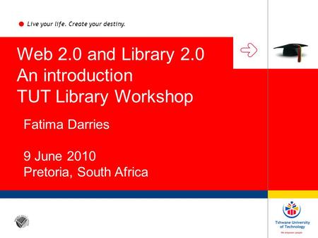 Live your life. Create your destiny. Web 2.0 and Library 2.0 An introduction TUT Library Workshop Fatima Darries 9 June 2010 Pretoria, South Africa.