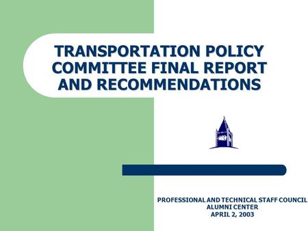 TRANSPORTATION POLICY COMMITTEE FINAL REPORT AND RECOMMENDATIONS PROFESSIONAL AND TECHNICAL STAFF COUNCIL ALUMNI CENTER APRIL 2, 2003.