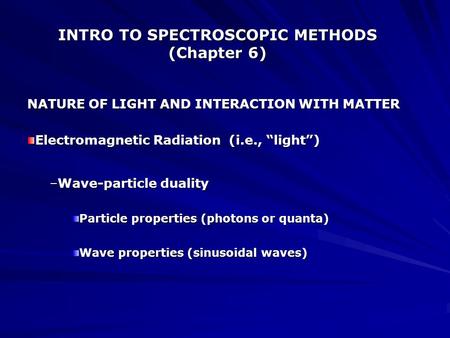 INTRO TO SPECTROSCOPIC METHODS (Chapter 6) NATURE OF LIGHT AND INTERACTION WITH MATTER Electromagnetic Radiation (i.e., “light”) –Wave-particle duality.