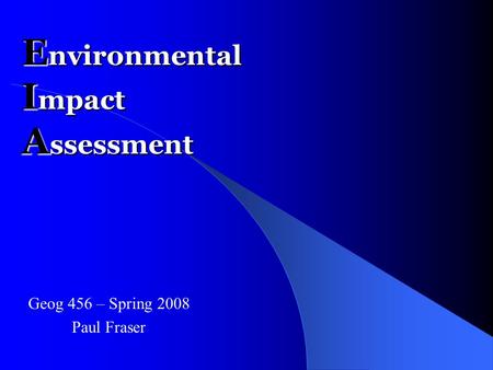 E nvironmental I mpact A ssessment Geog 456 – Spring 2008 Paul Fraser.