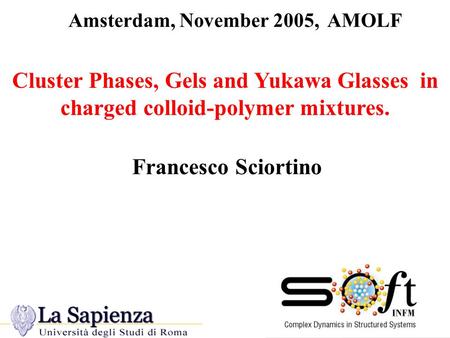 Cluster Phases, Gels and Yukawa Glasses in charged colloid-polymer mixtures. titolo Francesco Sciortino Amsterdam, November 2005, AMOLF.