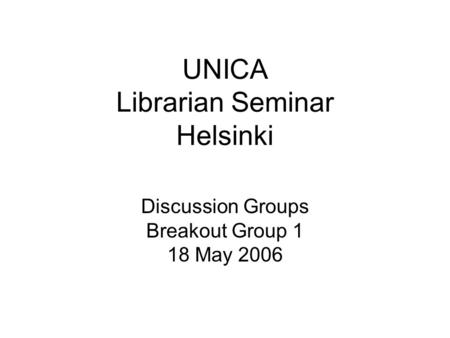 UNICA Librarian Seminar Helsinki Discussion Groups Breakout Group 1 18 May 2006.