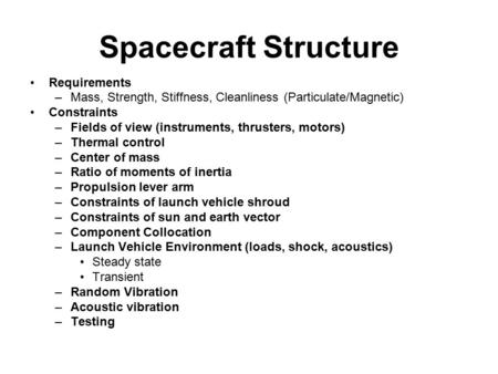 Spacecraft Structure Requirements –Mass, Strength, Stiffness, Cleanliness (Particulate/Magnetic) Constraints –Fields of view (instruments, thrusters, motors)