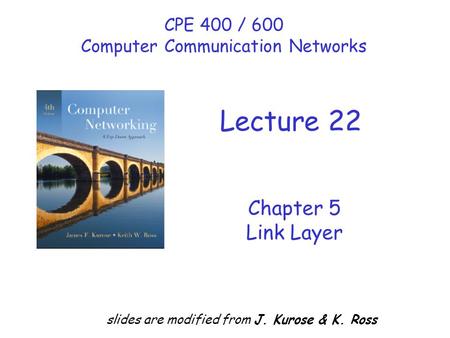 Chapter 5 Link Layer slides are modified from J. Kurose & K. Ross CPE 400 / 600 Computer Communication Networks Lecture 22.