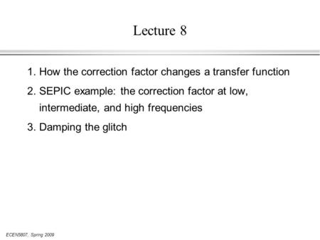 ECEN5807, Spring 2009 Lecture 8 1.How the correction factor changes a transfer function 2.SEPIC example: the correction factor at low, intermediate, and.